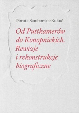 Od Puttkamerów do Konopnickich. Rewizje i rekonstrukcje biograficzne Dorota Samborska-Kukuć