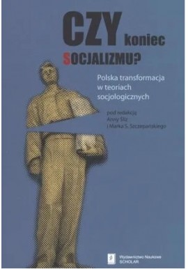 Czy koniec socjalizmu? Polska transformacja w teoriach socjologicznych Anna Śliż, Marek S. Szczepański (red.)