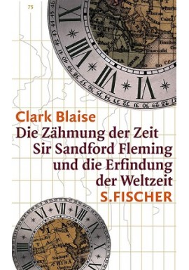 Die Zähmung der Zeit: Sir Sandford Fleming und die Erfindung der Weltzeit Clark Blaise