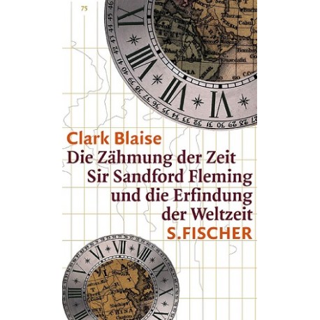 Die Zähmung der Zeit: Sir Sandford Fleming und die Erfindung der Weltzeit Clark Blaise