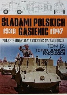 Polskie Oddziały Pancerne na Zachodzie Tom 12. 12 Pułk Ułanów Podolskich Juliusz S. Tym