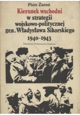 Kierunek wschodni w strategii wojskowo-politycznej gen. Władysława Sikorskiego 1940-1943 Piotr Żaroń
