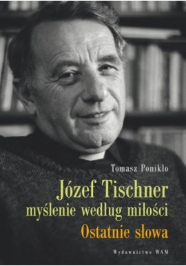 Józef Tischner myślenie według miłości Ostatnie słowa Tomasz Ponikło