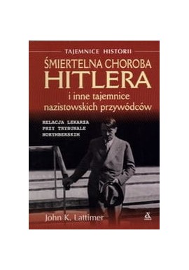 Śmiertelna choroba Hitlera i inne tajemnice nazistowskich przywódców John K. Lattimer
