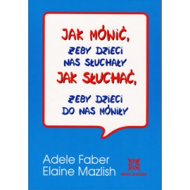 Jak mówić, żeby dzieci nas słuchały Jak słuchać, żeby dzieci do nas mówiły Adele Faber, Elaine Mazlish