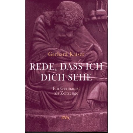 Rede, dass ich dich sehe. Ein Germanist als Zeitzeuge Gerhard Kaiser