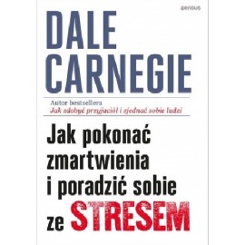 Jak pokonać zmartwienia i poradzić sobie ze stresem Dale Carnegie