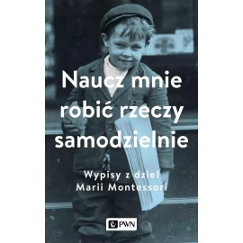 Naucz mnie robić rzeczy samodzielnie Wypisy z dzieł Marii Montessori Aleksandra Małek (wybór)