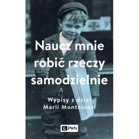 Naucz mnie robić rzeczy samodzielnie Wypisy z dzieł Marii Montessori Aleksandra Małek (wybór)