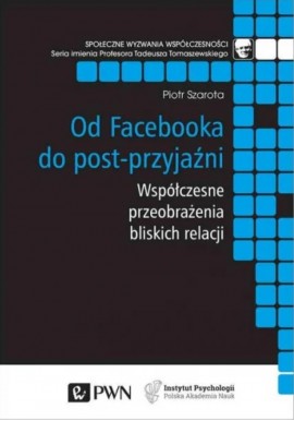 Od Facebooka do post-przyjaźni Współczesne przeobrażenia bliskich relacji Piotr Szarota