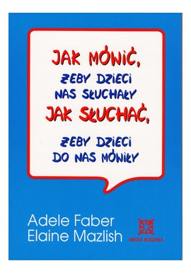 Jak mówić, żeby dzieci nas słuchały Jak słuchać, żeby dzieci do nas mówiły Adele Faber, Elaine Mazlish