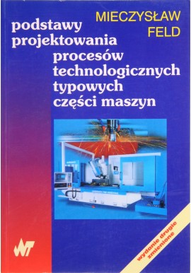 Podstawy projektowania procesów technologicznych typowych części maszyn Mieczysław Feld