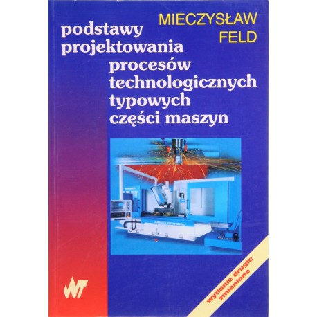 Podstawy projektowania procesów technologicznych typowych części maszyn Mieczysław Feld