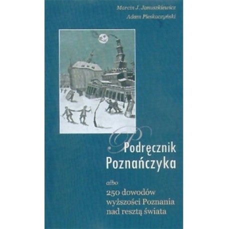 Podręcznik Poznańczyka albo 250 dowodów wyższości Poznania nad resztą świata Marcin J. Januszkiewicz, Adam Pleskaczyński