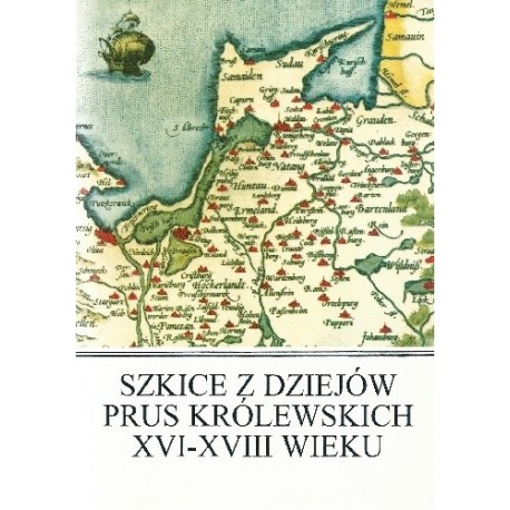 Szkice z dziejów Prus Królewskich XVI-XVIII wieku Józef Włodarski (red. nauk.)