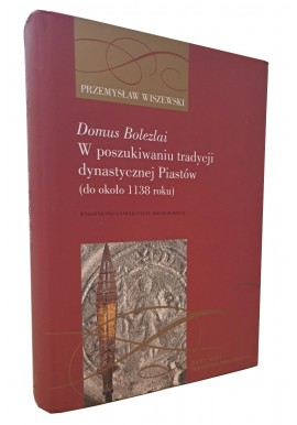 Domus Bolezlai W poszukiwaniu tradycji dynastycznej Piastów (do około 1138 roku) Przemysław Wiszewski