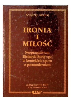 Ironia i miłość. Neopragmatyzm Richarda Rorty'ego w kontekście sporu o postmodernizm Andrzej Szachaj