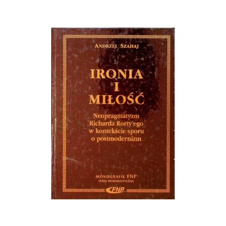 Ironia i miłość. Neopragmatyzm Richarda Rorty'ego w kontekście sporu o postmodernizm Andrzej Szachaj