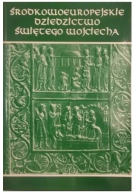 Środkowoeuropejskie dziedzictwo Świętego Wojciecha Antoni Barciak (red. nauk.)