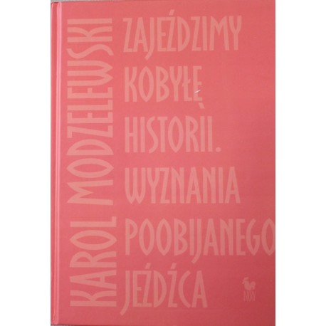 Zajeździmy kobyłę historii. Wyznania poobijanego jeźdźca Karol Modzelewski