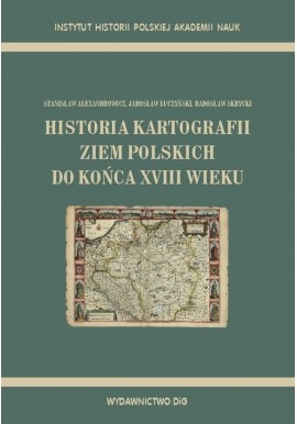 Historia kartografii ziem polskich do końca XVIII wieku Stanisław Alexandrowicz, Jarosław Łuczyński, Radosław Skrycki