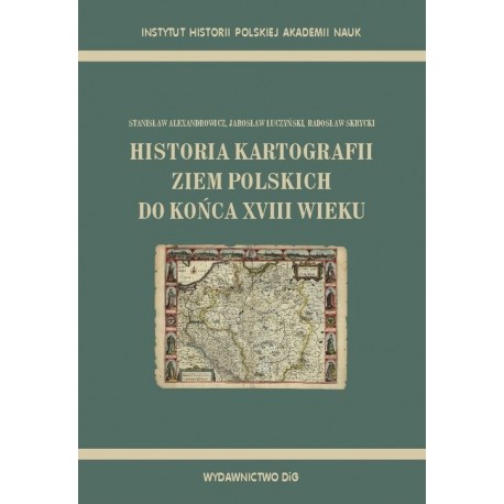 Historia kartografii ziem polskich do końca XVIII wieku Stanisław Alexandrowicz, Jarosław Łuczyński, Radosław Skrycki