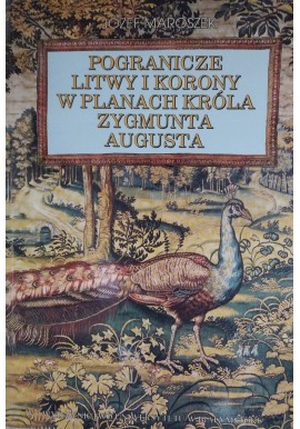 Józef Maroszek Pogranicze Litwy i Korony w planach króla Zygmunta Augusta