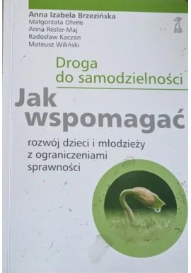 Droga do samodzielności Jak wspomagać rozwój dzieci i młodzieży z ograniczeniami sprawności A.I. Brzezińska, M. Ohme i in.