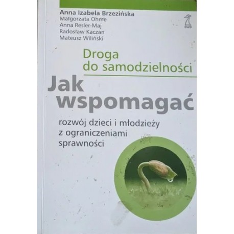 Droga do samodzielności Jak wspomagać rozwój dzieci i młodzieży z ograniczeniami sprawności A.I. Brzezińska, M. Ohme i in.