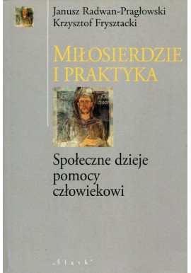 Miłosierdzie i praktyka Społeczne dzieje pomocy człowiekowi Janusz Radwan-Pragłowski, Krzysztof Frysztacki