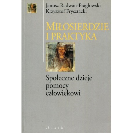 Miłosierdzie i praktyka Społeczne dzieje pomocy człowiekowi Janusz Radwan-Pragłowski, Krzysztof Frysztacki