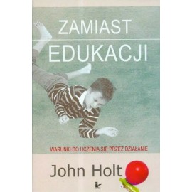 Zamiast edukacji Warunki do uczenia się przez działanie John Holt