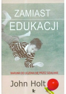 Zamiast edukacji Warunki do uczenia się przez działanie John Holt