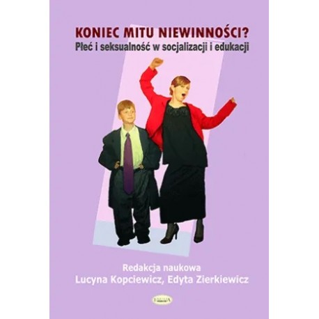 Koniec mitu niewinności? Płeć i seksualność w socjalizacji i edukacji Lucyna Kopciewicz, Edyta Zierkiewicz (red.nauk.)