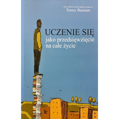 Uczenie się jako przedsięwzięcie na całe życie Teresa Bauman (red. nauk.)