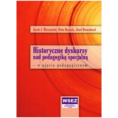 Historyczne dyskursy nad pedagogiką specjalną - w ujęciu pedagogicznym Jacek J. Błeszyński, Ditta Baczała, Józef Binnebesel