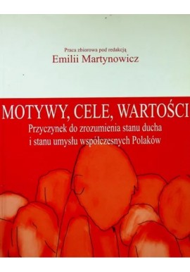 Motywy, cele, wartości Przyczynek do zrozumienia stanu ducha i stanu umysłu współczesnych Polaków Emilia Martynowicz (red.)