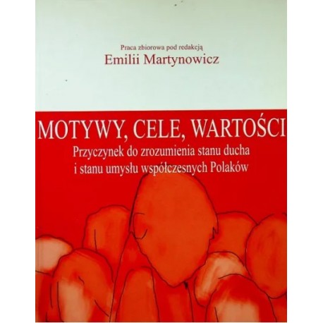 Motywy, cele, wartości Przyczynek do zrozumienia stanu ducha i stanu umysłu współczesnych Polaków Emilia Martynowicz (red.)