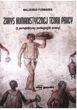 Zarys humanistycznej teorii pracy (z perspektywy pedagogiki pracy) Waldemar Furmanek