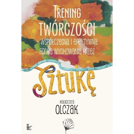 Trening twórczości - współczesna i efektywna forma wychowania przez sztukę Małgorzata Olczak