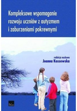 Kompleksowe wspomaganie rozwoju uczniów z autyzmem i zaburzeniami pokrewnymi Joanna Kossewska (red. nauk.)