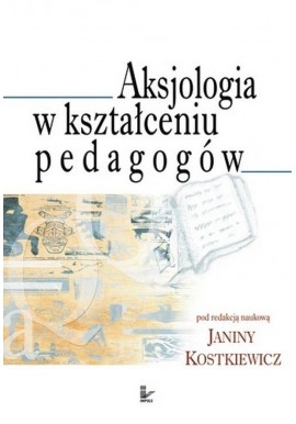 Aksjologia w kształceniu pedagogów Janina Kostkiewicz (red. nauk.)