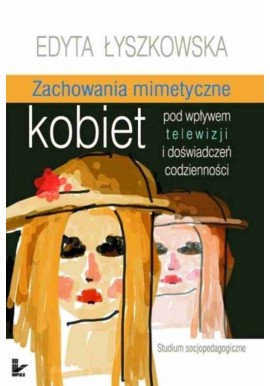 Zachowania mimetyczne kobiet pod wpływem telewizji i doświadczeń codzienności Edyta Łyszkowska