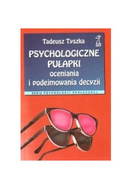 Psychologiczne pułapki oceniania i podejmowania decyzji Tadeusz Tyszka