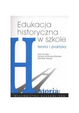 Edukacja historyczna w szkole Ewa Chorąży, Danuta Konieczka-Śliwińska, Stanisław Roszak