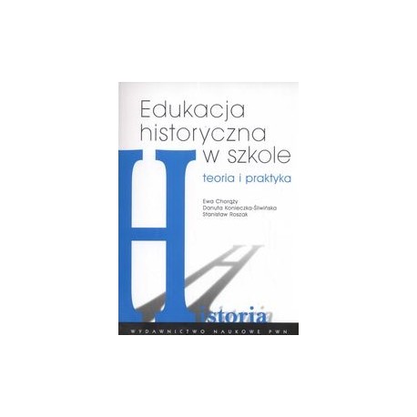 Edukacja historyczna w szkole Ewa Chorąży, Danuta Konieczka-Śliwińska, Stanisław Roszak