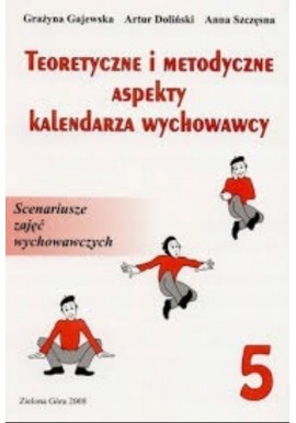 Teoretyczne i metodyczne aspekty kalendarza wychowawcy Tom 5 Grażyna Gajewska, Artur Doliński, Anna Szczęsna