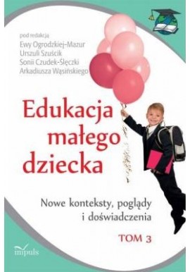 Edukacja małego dziecka Tom 3 Ewa Ogrodzka-Mazur, Urszula Szuścik, Sonia Czudek-Ślęczka, Arkadiusz Wąsiński (red.)