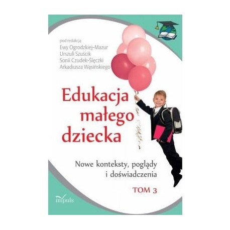 Edukacja małego dziecka Tom 3 Ewa Ogrodzka-Mazur, Urszula Szuścik, Sonia Czudek-Ślęczka, Arkadiusz Wąsiński (red.)