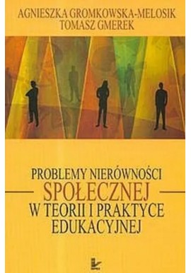 Problemy nierówności społecznej w teorii i praktyce edukacyjnej Agnieszka Gromkowska-Melosik, Tomasz Gmerek